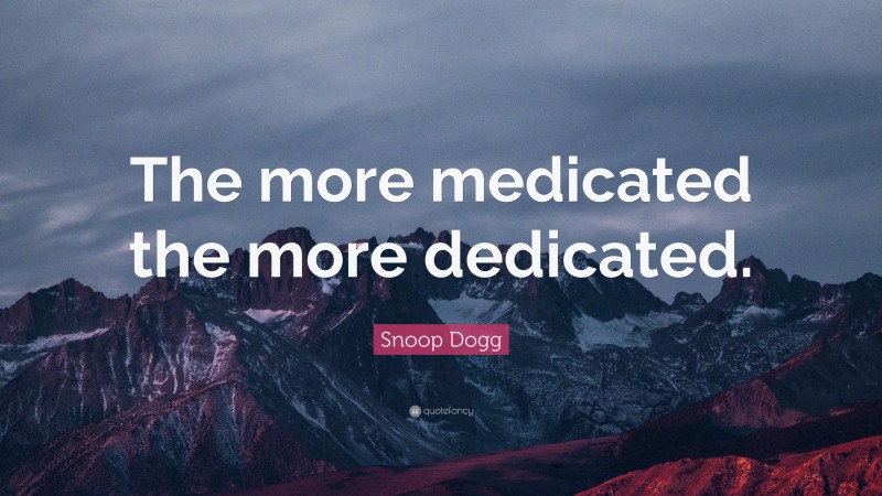 Snoop Dogg Quote: “The more medicated the more dedicated.”