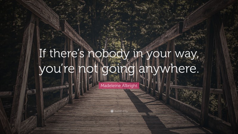 Madeleine Albright Quote: “If there’s nobody in your way, you’re not going anywhere.”