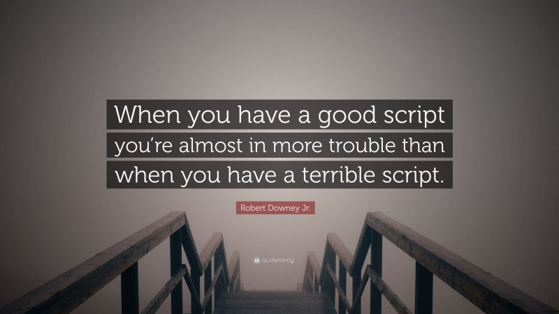 Robert Downey Jr. Quote: “When you have a good script you’re almost in more trouble than when you have a terrible script.”