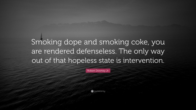 Robert Downey Jr. Quote: “Smoking dope and smoking coke, you are rendered defenseless. The only way out of that hopeless state is intervention.”