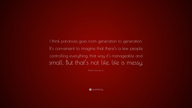Robert Downey Jr. Quote: “I think paranoia goes from generation to generation. It’s convenient to imagine that there’s a few people controlling everything, that way it’s manageable and small. But that’s not life, life is messy.”