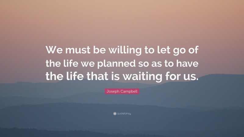 Joseph Campbell Quote: “We must be willing to let go of the life we ...