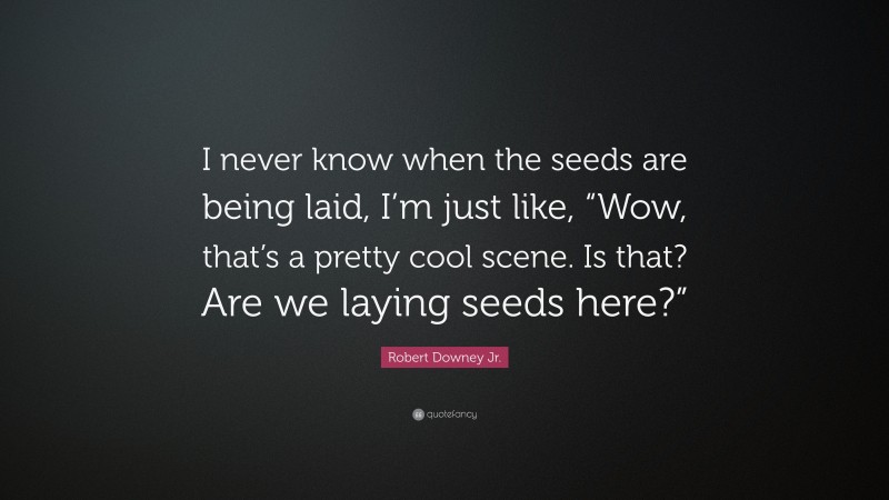 Robert Downey Jr. Quote: “I never know when the seeds are being laid, I’m just like, “Wow, that’s a pretty cool scene. Is that? Are we laying seeds here?””