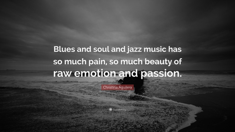 Christina Aguilera Quote: “Blues and soul and jazz music has so much pain, so much beauty of raw emotion and passion.”