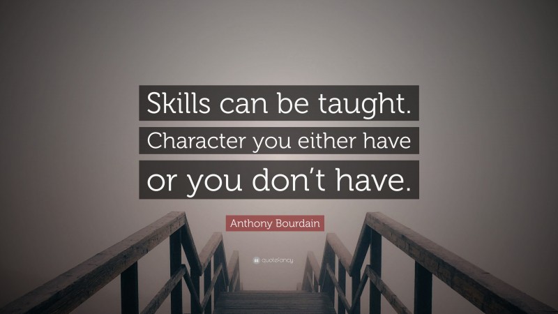 Anthony Bourdain Quote: “Skills can be taught. Character you either have or you don’t have.”