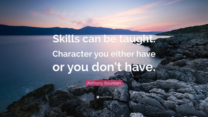 Anthony Bourdain Quote: “Skills can be taught. Character you either have or you don’t have.”