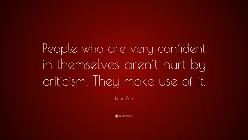 Brian Eno Quote: “People who are very confident in themselves aren’t hurt by criticism. They make use of it.”