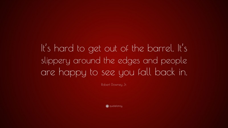 Robert Downey Jr. Quote: “It’s hard to get out of the barrel. It’s slippery around the edges and people are happy to see you fall back in.”