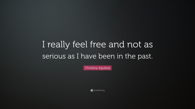 Christina Aguilera Quote: “I really feel free and not as serious as I have been in the past.”