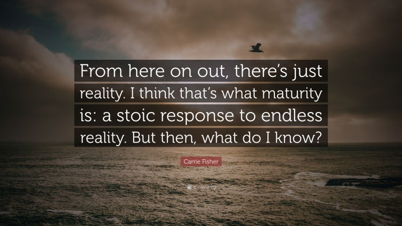 Carrie Fisher Quote: “From here on out, there’s just reality. I think that’s what maturity is: a stoic response to endless reality. But then, what do I know?”