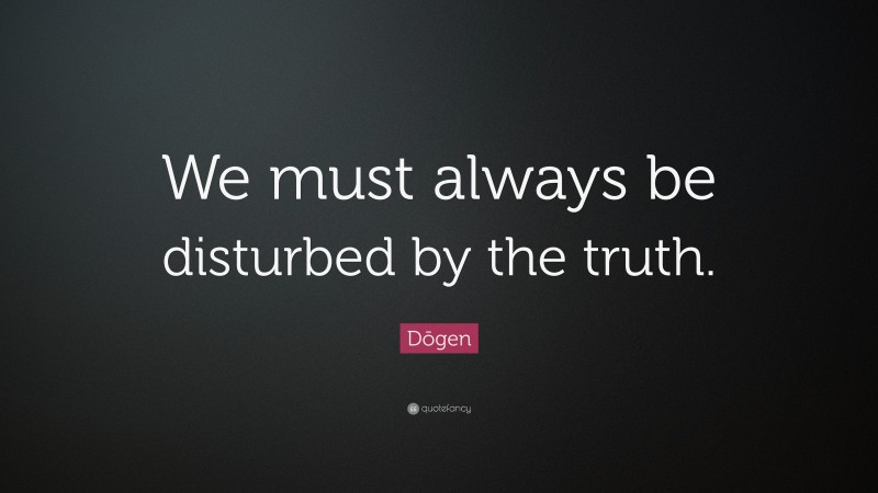 Dōgen Quote: “We must always be disturbed by the truth.”