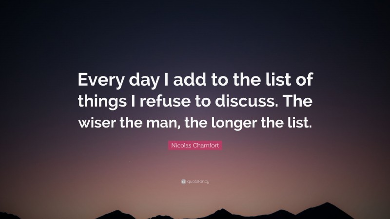 Nicolas Chamfort Quote: “Every day I add to the list of things I refuse to discuss. The wiser the man, the longer the list.”