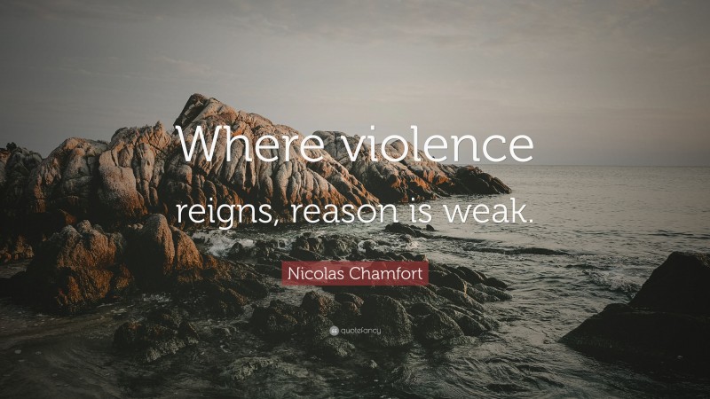 Nicolas Chamfort Quote: “Where violence reigns, reason is weak.”