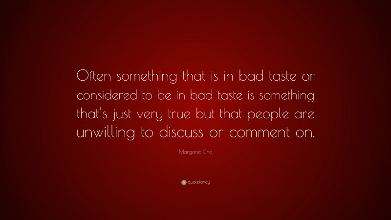 Margaret Cho Quote: “Often something that is in bad taste or considered to be in bad taste is something that’s just very true but that people are unwilling to discuss or comment on.”