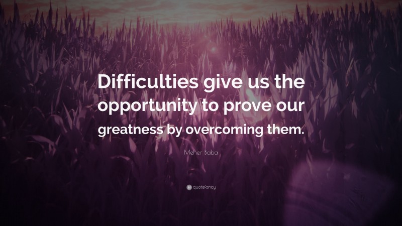 Meher Baba Quote: “Difficulties give us the opportunity to prove our greatness by overcoming them.”