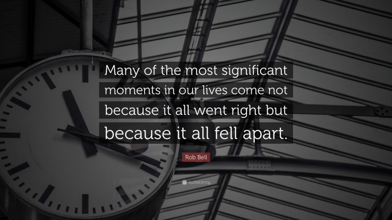 Rob Bell Quote: “Many of the most significant moments in our lives come not because it all went right but because it all fell apart.”