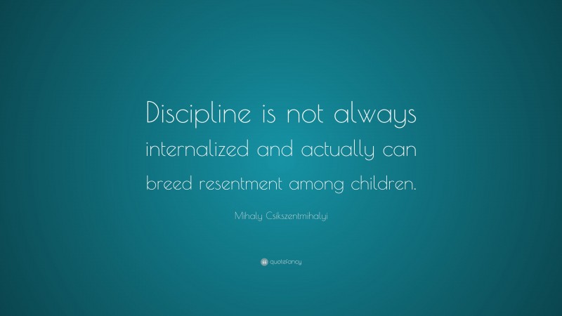Mihaly Csikszentmihalyi Quote: “Discipline is not always internalized and actually can breed resentment among children.”