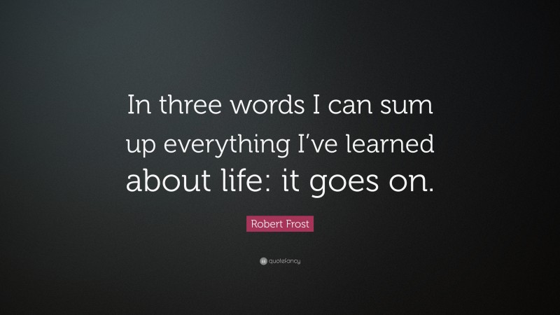 Robert Frost Quote: “In three words I can sum up everything I’ve learned about life: it goes on.”