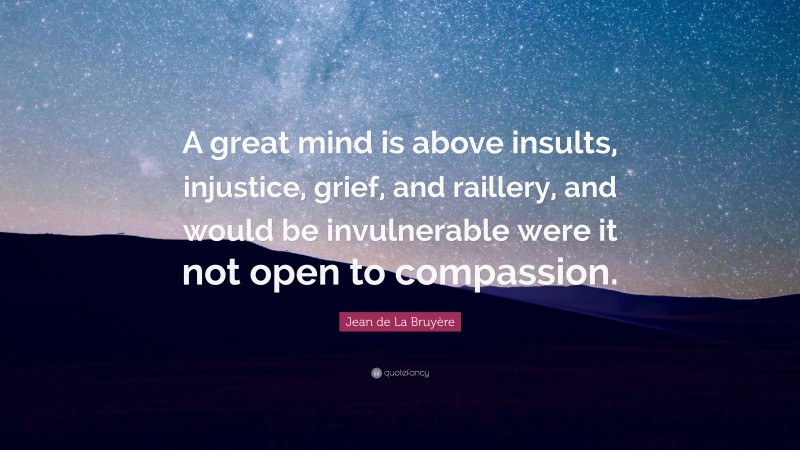 Jean de La Bruyère Quote: “A great mind is above insults, injustice, grief, and raillery, and would be invulnerable were it not open to compassion.”