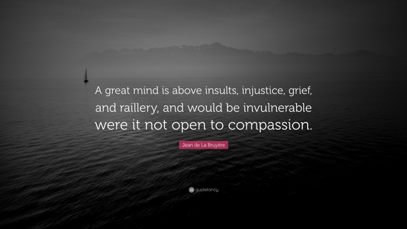 Jean de La Bruyère Quote: “A great mind is above insults, injustice, grief, and raillery, and would be invulnerable were it not open to compassion.”