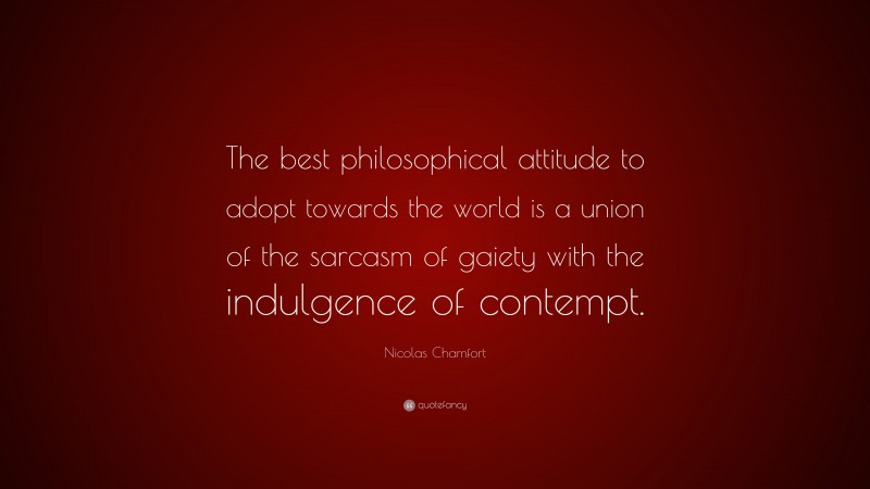 Nicolas Chamfort Quote: “The best philosophical attitude to adopt towards the world is a union of the sarcasm of gaiety with the indulgence of contempt.”