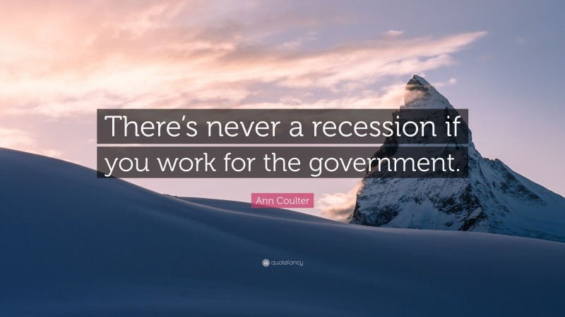 Ann Coulter Quote: “There’s never a recession if you work for the government.”