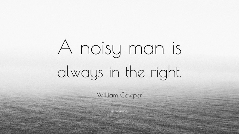 William Cowper Quote: “A noisy man is always in the right.”