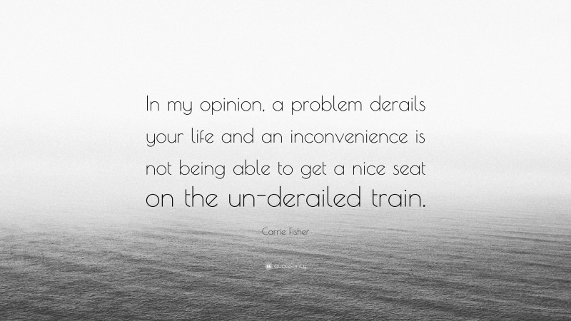 Carrie Fisher Quote: “In my opinion, a problem derails your life and an inconvenience is not being able to get a nice seat on the un-derailed train.”