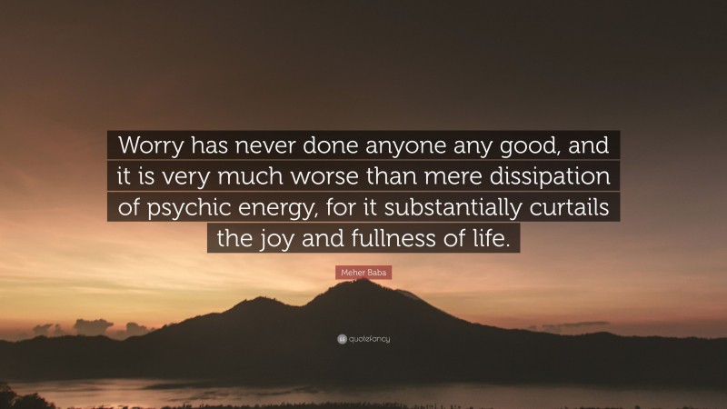 Meher Baba Quote: “Worry has never done anyone any good, and it is very much worse than mere dissipation of psychic energy, for it substantially curtails the joy and fullness of life.”