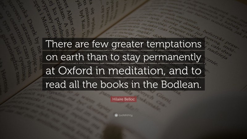 Hilaire Belloc Quote: “There are few greater temptations on earth than to stay permanently at Oxford in meditation, and to read all the books in the Bodlean.”