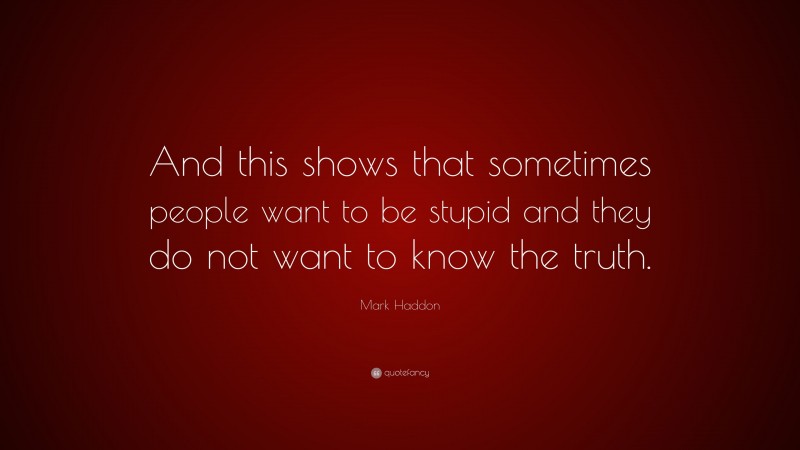 Mark Haddon Quote: “And this shows that sometimes people want to be stupid and they do not want to know the truth.”