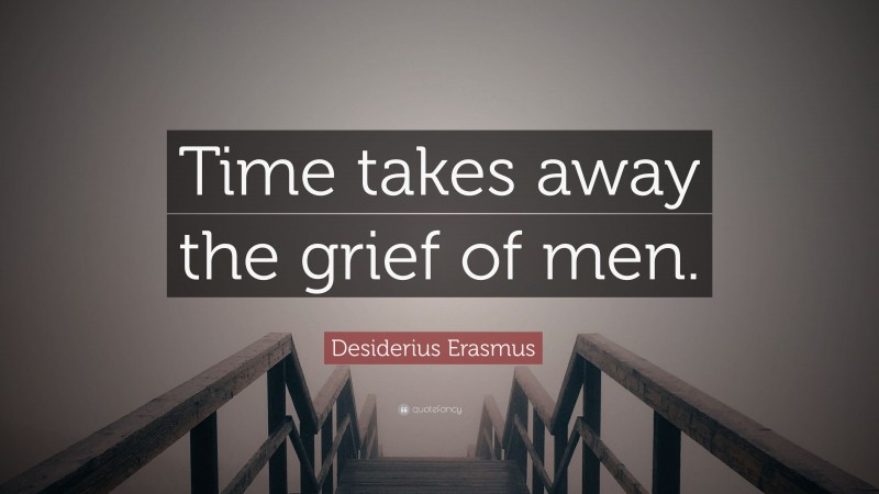 Desiderius Erasmus Quote: “Time takes away the grief of men.”