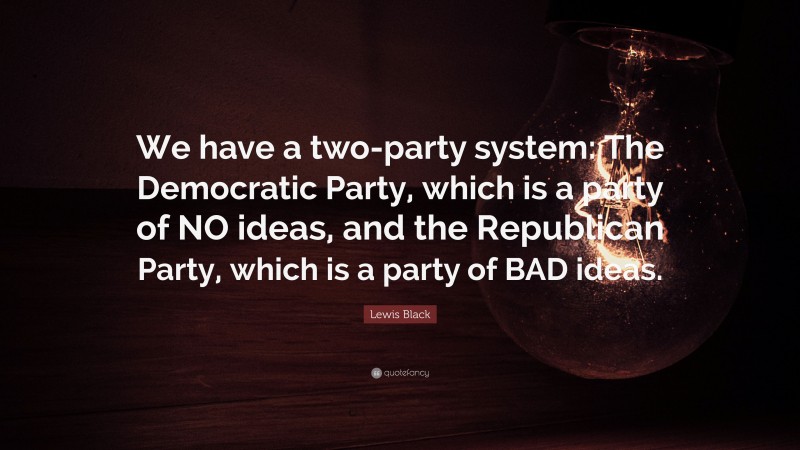 Lewis Black Quote: “We have a two-party system: The Democratic Party, which is a party of NO ideas, and the Republican Party, which is a party of BAD ideas.”
