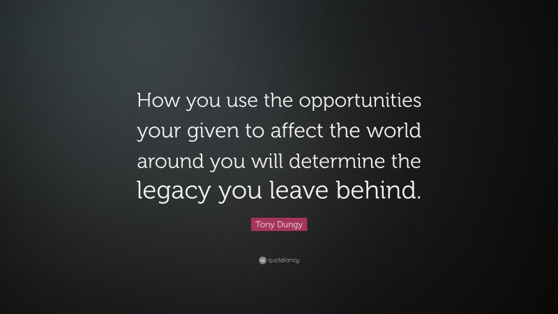 Tony Dungy Quote: “How you use the opportunities your given to affect the world around you will determine the legacy you leave behind.”