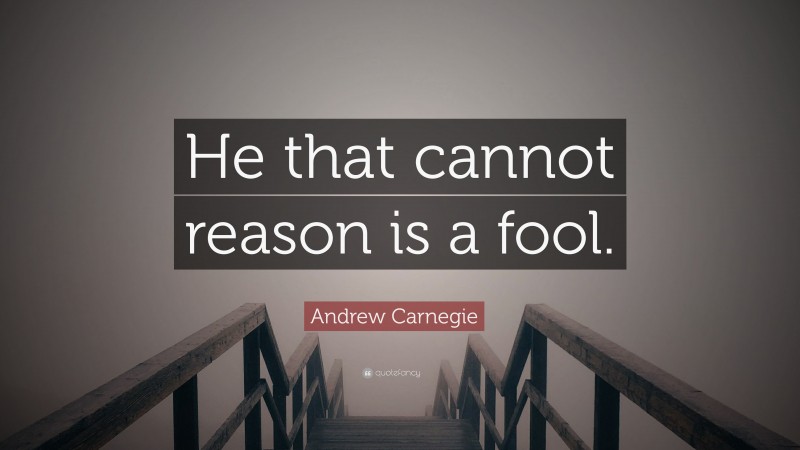 Andrew Carnegie Quote: “He that cannot reason is a fool.”