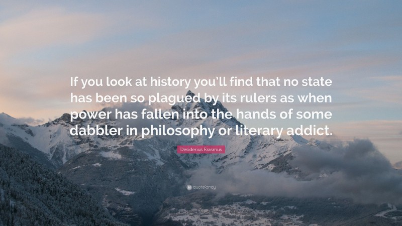 Desiderius Erasmus Quote: “If you look at history you’ll find that no state has been so plagued by its rulers as when power has fallen into the hands of some dabbler in philosophy or literary addict.”