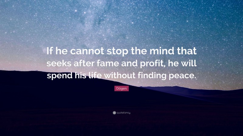 Dōgen Quote: “If he cannot stop the mind that seeks after fame and profit, he will spend his life without finding peace.”