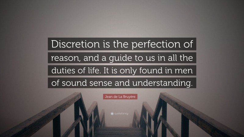 Jean de La Bruyère Quote: “Discretion is the perfection of reason, and a guide to us in all the duties of life. It is only found in men of sound sense and understanding.”