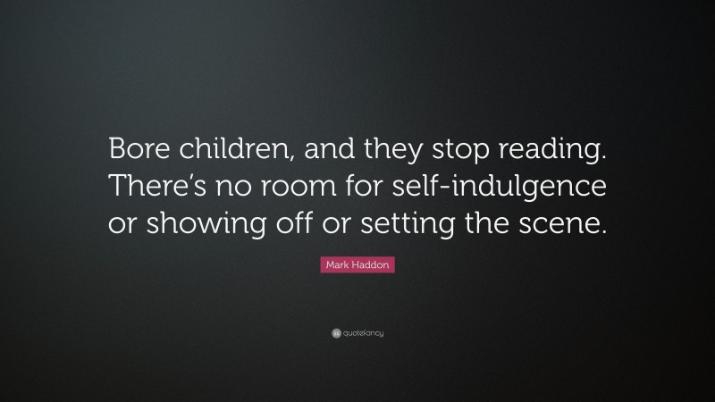 Mark Haddon Quote: “Bore children, and they stop reading. There’s no room for self-indulgence or showing off or setting the scene.”