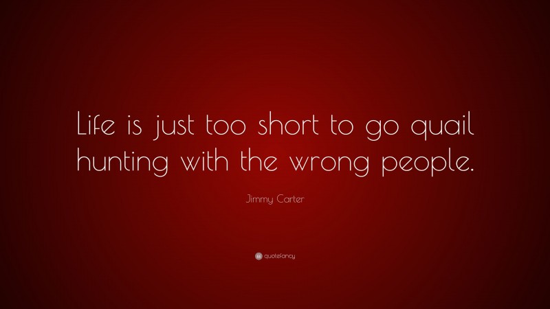 Jimmy Carter Quote: “Life is just too short to go quail hunting with the wrong people.”