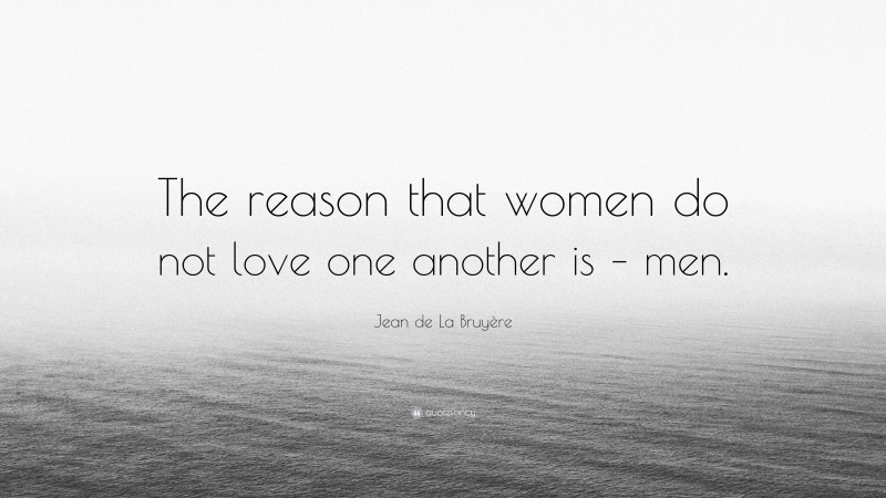 Jean de La Bruyère Quote: “The reason that women do not love one another is – men.”