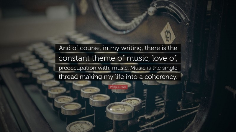 Philip K. Dick Quote: “And of course, in my writing, there is the constant theme of music, love of, preoccupation with, music. Music is the single thread making my life into a coherency.”