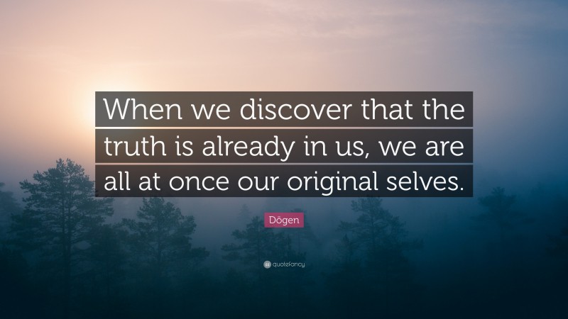 Dōgen Quote: “When we discover that the truth is already in us, we are all at once our original selves.”