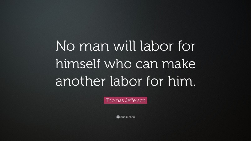 Thomas Jefferson Quote: “No man will labor for himself who can make another labor for him.”