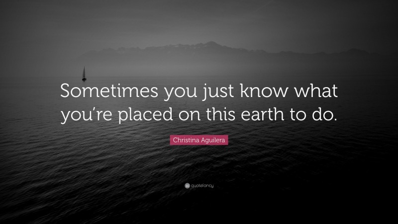 Christina Aguilera Quote: “Sometimes you just know what you’re placed on this earth to do.”