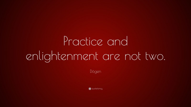 Dōgen Quote: “Practice and enlightenment are not two.”