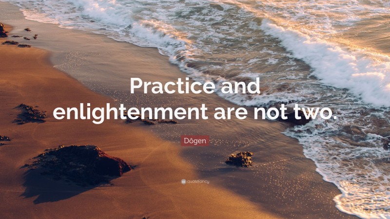 Dōgen Quote: “Practice and enlightenment are not two.”