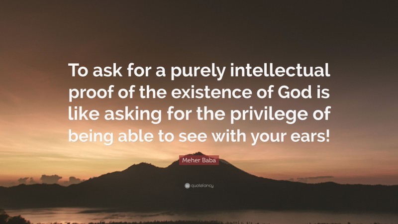 Meher Baba Quote: “To ask for a purely intellectual proof of the existence of God is like asking for the privilege of being able to see with your ears!”