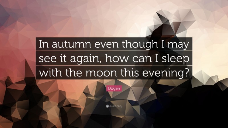 Dōgen Quote: “In autumn even though I may see it again, how can I sleep with the moon this evening?”