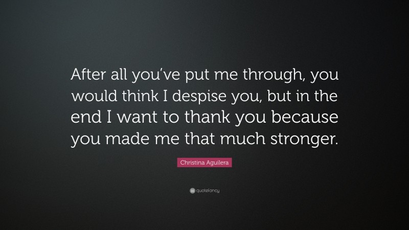 Christina Aguilera Quote: “After all you’ve put me through, you would think I despise you, but in the end I want to thank you because you made me that much stronger.”